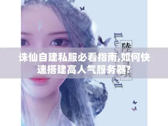 诛仙自建私服必看指南,如何快速搭建高人气服务器?