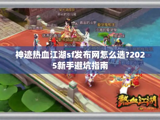 神迹热血江湖sf发布网怎么选?2025新手避坑指南