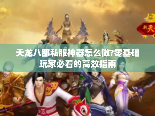 天龙八部私服神器怎么做?零基础玩家必看的高效指南 天龙八部私服神器怎么做?零基础玩家必看的高效指南