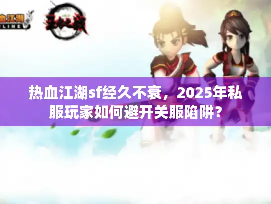 热血江湖sf经久不衰，2025年私服玩家如何避开关服陷阱？