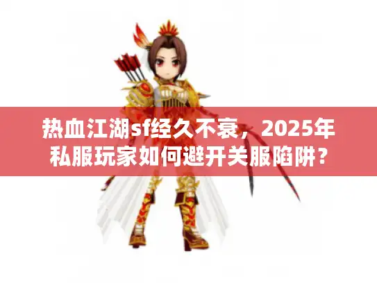 热血江湖sf经久不衰，2025年私服玩家如何避开关服陷阱？