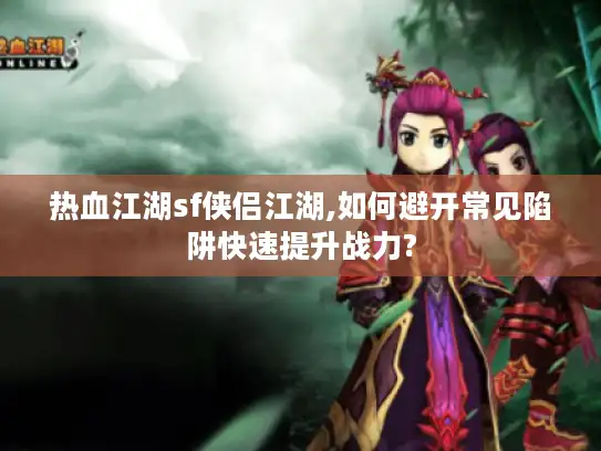 热血江湖sf侠侣江湖,如何避开常见陷阱快速提升战力?