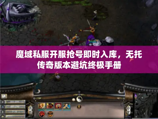 魔域私服开服抢号即时入库,无托传奇版本避坑终极手册 魔域私服开服抢号即时入库,无托传奇版本避坑终极手册