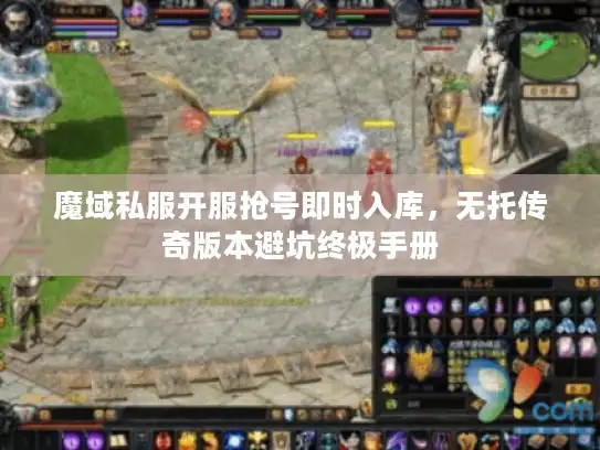 魔域私服开服抢号即时入库,无托传奇版本避坑终极手册 魔域私服开服抢号即时入库,无托传奇版本避坑终极手册
