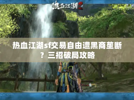 热血江湖sf交易自由遭黑商垄断？三招破局攻略