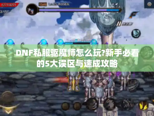 DNF私服驱魔师怎么玩?新手必看的5大误区与速成攻略 DNF私服驱魔师怎么玩?新手必看的5大误区与速成攻略