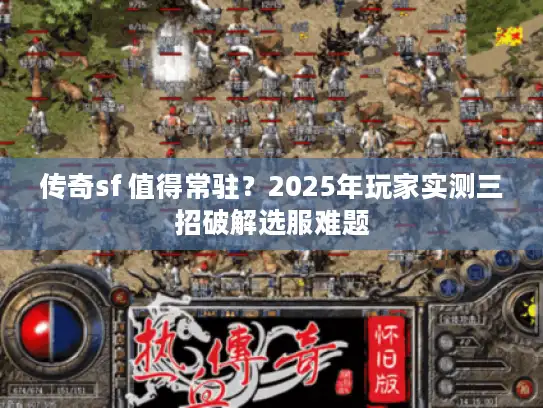 传奇sf 值得常驻？2025年玩家实测三招破解选服难题