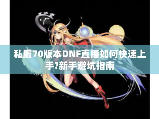 私服70版本DNF直播如何快速上手?新手避坑指南 私服70版本DNF直播如何快速上手?新手避坑指南