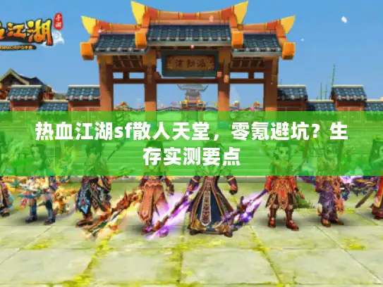 热血江湖sf散人天堂,零氪避坑?生存实测要点 热血江湖sf散人天堂,零氪避坑?生存实测要点