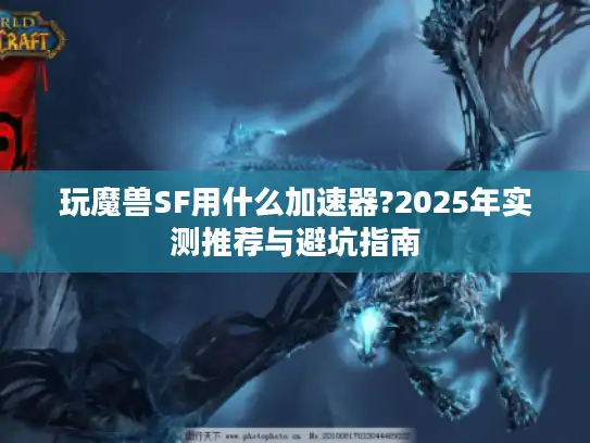 玩魔兽SF用什么加速器?2025年实测推荐与避坑指南