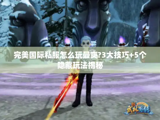 完美国际私服怎么玩最爽?3大技巧+5个隐藏玩法揭秘 完美国际私服怎么玩最爽?3大技巧+5个隐藏玩法揭秘