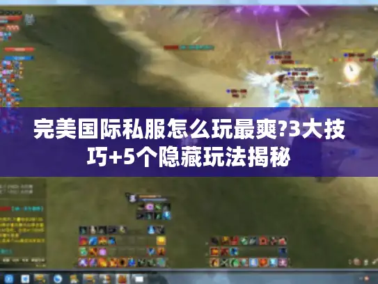 完美国际私服怎么玩最爽?3大技巧+5个隐藏玩法揭秘 完美国际私服怎么玩最爽?3大技巧+5个隐藏玩法揭秘