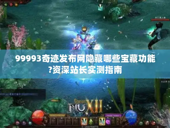 99993奇迹发布网隐藏哪些宝藏功能?资深站长实测指南