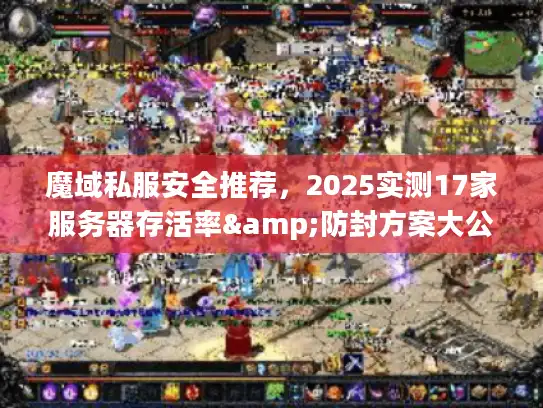 魔域私服安全推荐，2025实测17家服务器存活率&防封方案大公开
