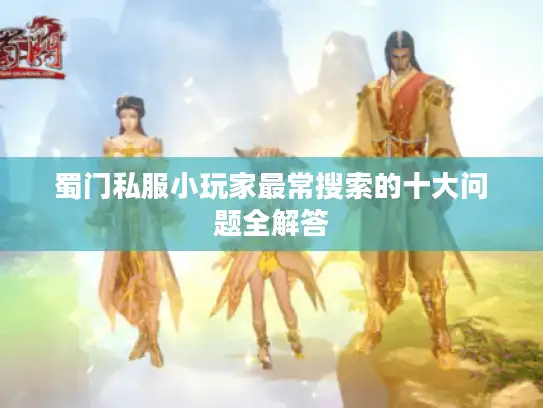 蜀门私服小玩家最常搜索的十大问题全解答