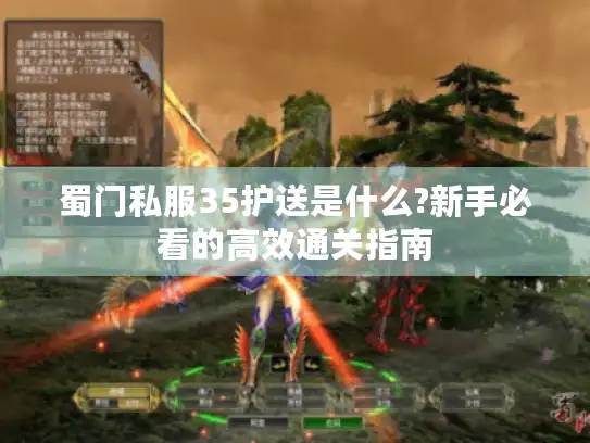 蜀门私服35护送是什么?新手必看的高效通关指南 蜀门私服35护送是什么?新手必看的高效通关指南
