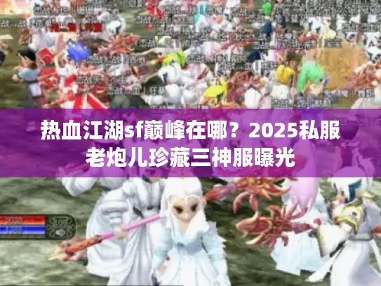 热血江湖sf巅峰在哪？2025私服老炮儿珍藏三神服曝光
