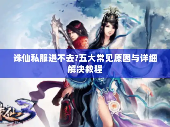 诛仙私服进不去?五大常见原因与详细解决教程