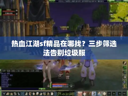 热血江湖sf精品在哪找？三步筛选法告别垃圾服