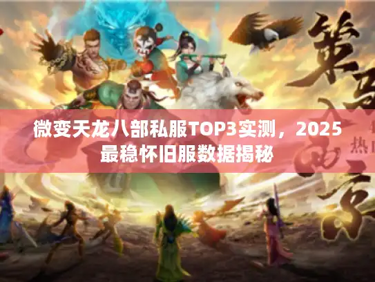 微变天龙八部私服TOP3实测，2025最稳怀旧服数据揭秘