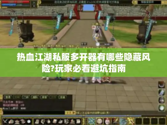 热血江湖私服多开器有哪些隐藏风险?玩家必看避坑指南
