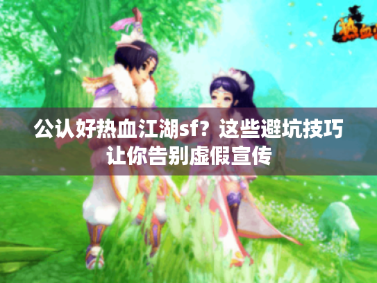 公认好热血江湖sf？这些避坑技巧让你告别虚假宣传