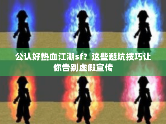 公认好热血江湖sf？这些避坑技巧让你告别虚假宣传