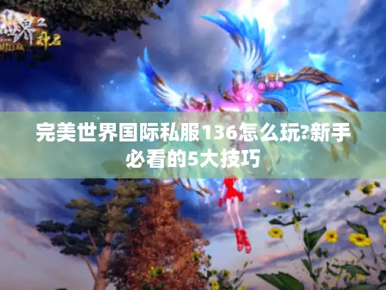 完美世界国际私服136怎么玩?新手必看的5大技巧