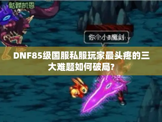 DNF85级国服私服玩家最头疼的三大难题如何破局? DNF85级国服私服玩家最头疼的三大难题如何破局?