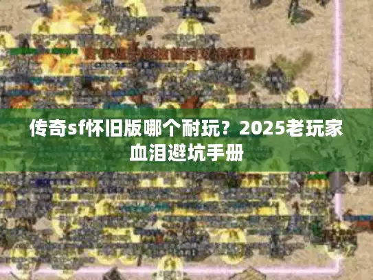 传奇sf怀旧版哪个耐玩？2025老玩家血泪避坑手册