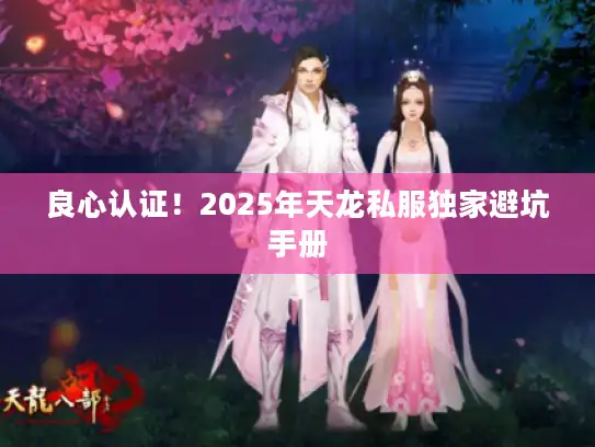 良心认证!2025年天龙私服独家避坑手册 良心认证!2025年天龙私服独家避坑手册