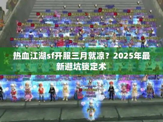 热血江湖sf开服三月就凉？2025年最新避坑锁定术