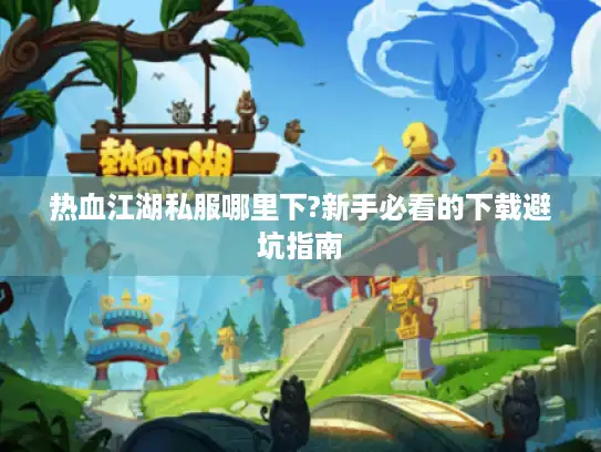 热血江湖私服哪里下?新手必看的下载避坑指南