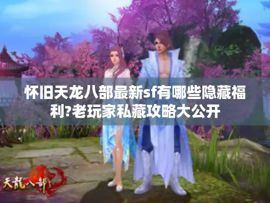 怀旧天龙八部最新sf有哪些隐藏福利?老玩家私藏攻略大公开