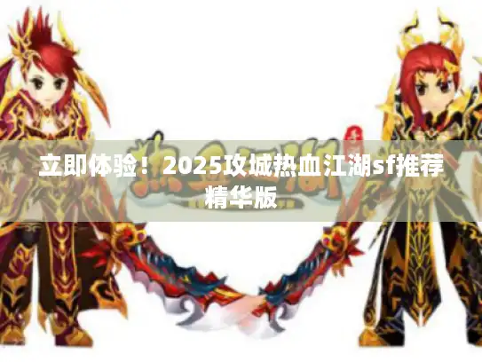 立即体验!2025攻城热血江湖sf推荐精华版 立即体验!2025攻城热血江湖sf推荐精华版