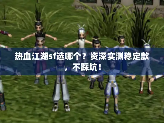 热血江湖sf选哪个？资深实测稳定款，不踩坑！