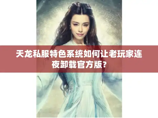 天龙私服特色系统如何让老玩家连夜卸载官方版？