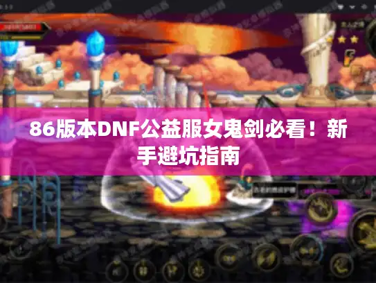 86版本DNF公益服女鬼剑必看！新手避坑指南