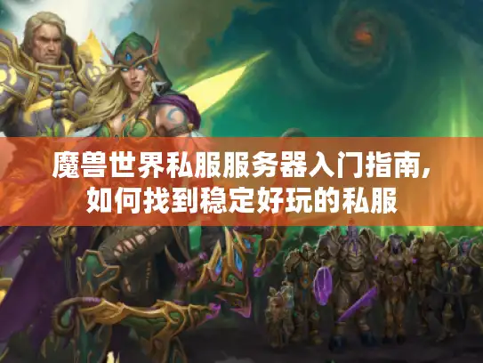 魔兽世界私服服务器入门指南,如何找到稳定好玩的私服