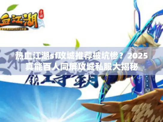 热血江湖sf攻城推荐被坑惨？2025真能百人同屏攻城私服大揭秘