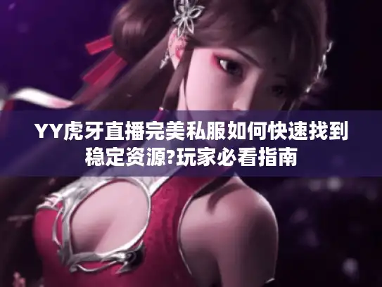 YY虎牙直播完美私服如何快速找到稳定资源?玩家必看指南