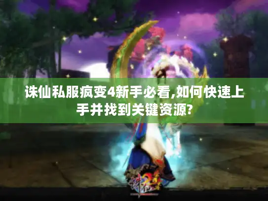 诛仙私服疯变4新手必看,如何快速上手并找到关键资源?