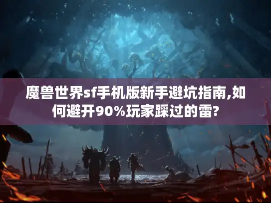 魔兽世界sf手机版新手避坑指南,如何避开90%玩家踩过的雷?