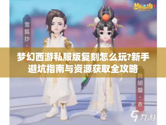 梦幻西游私服版复刻怎么玩?新手避坑指南与资源获取全攻略