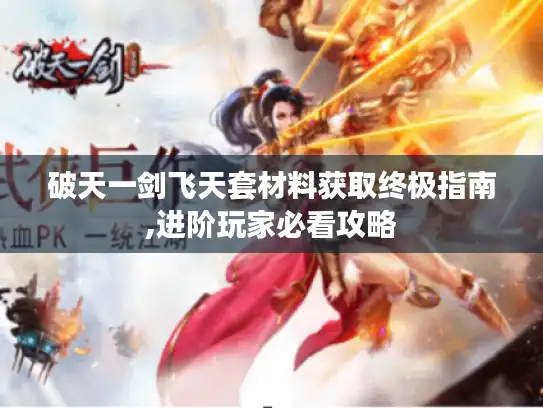 破天一剑飞天套材料获取终极指南,进阶玩家必看攻略