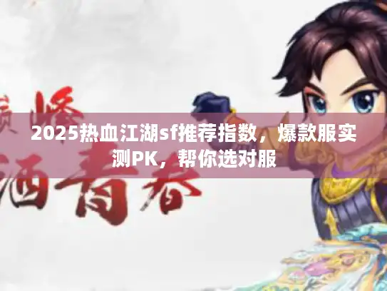 2025热血江湖sf推荐指数,爆款服实测PK,帮你选对服 2025热血江湖sf推荐指数,爆款服实测PK,帮你选对服