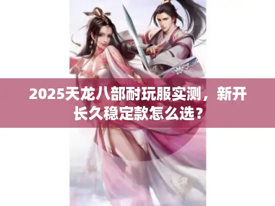 2025天龙八部耐玩服实测,新开长久稳定款怎么选? 2025天龙八部耐玩服实测,新开长久稳定款怎么选?