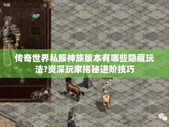 传奇世界私服神族版本有哪些隐藏玩法?资深玩家揭秘进阶技巧