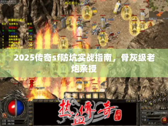 2025传奇sf防坑实战指南，骨灰级老炮亲授