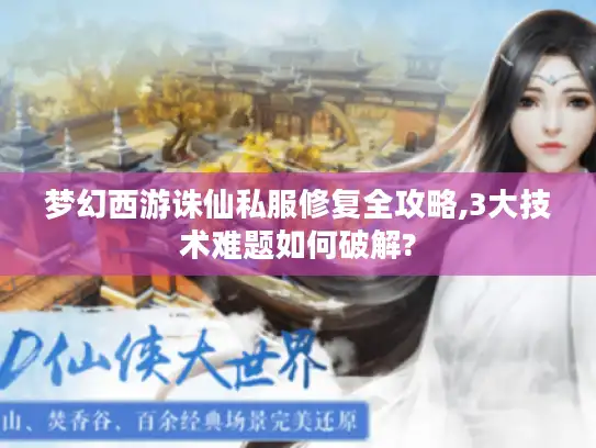 梦幻西游诛仙私服修复全攻略,3大技术难题如何破解?